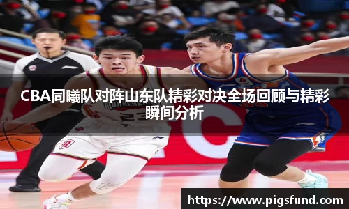 CBA同曦队对阵山东队精彩对决全场回顾与精彩瞬间分析