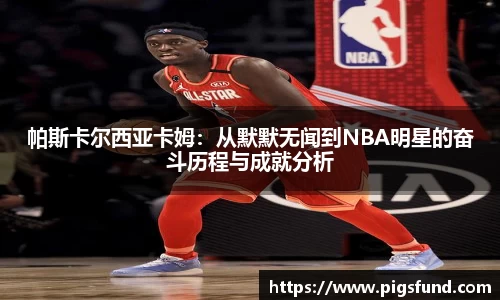 帕斯卡尔西亚卡姆：从默默无闻到NBA明星的奋斗历程与成就分析