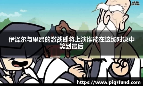 伊泽尔与里昂的激战即将上演谁能在这场对决中笑到最后