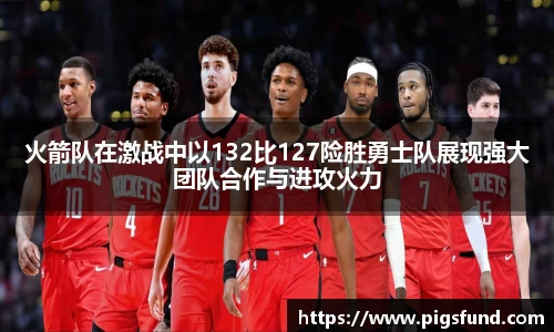 火箭队在激战中以132比127险胜勇士队展现强大团队合作与进攻火力